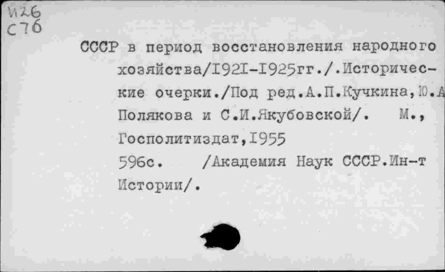 ﻿СССР в период восстановления народного хозяйства/1921-1925гг./.Исторические очерки./Под ред.А.П.Кучкина,Ю.П Полякова и С.И.Якубовской/. М., Госполитиздат,1955 596с. /Академия Наук СССР.Ин-т Истории/.